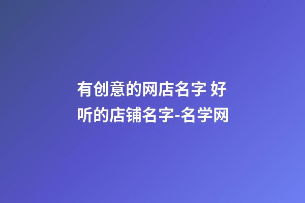 有创意的网店名字 好听的店铺名字-名学网-第1张-店铺起名-玄机派